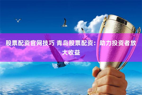 股票配资官网技巧 青岛股票配资：助力投资者放大收益