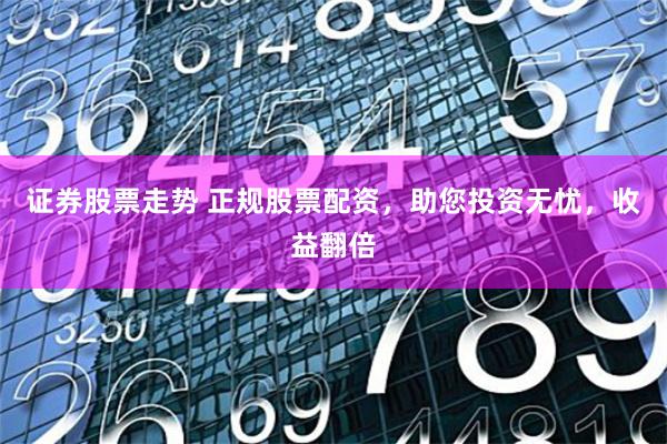 证券股票走势 正规股票配资，助您投资无忧，收益翻倍