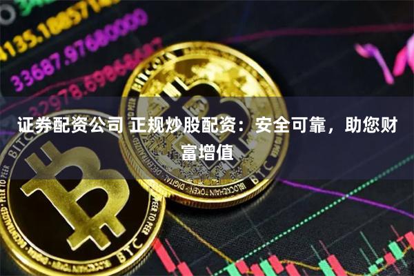证券配资公司 正规炒股配资：安全可靠，助您财富增值
