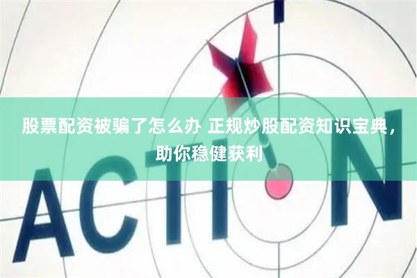 股票配资被骗了怎么办 正规炒股配资知识宝典，助你稳健获利