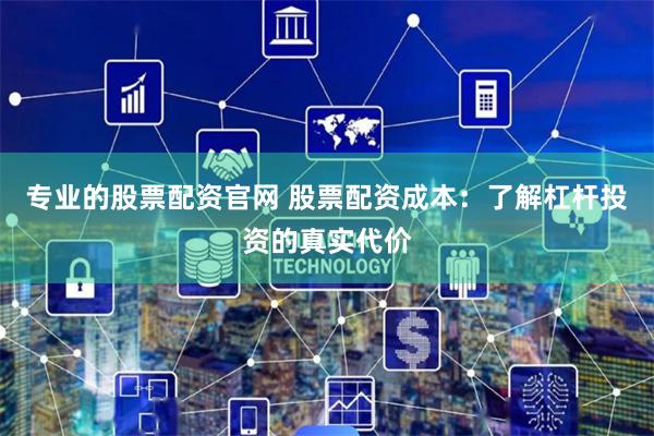 专业的股票配资官网 股票配资成本：了解杠杆投资的真实代价