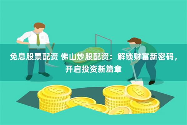 免息股票配资 佛山炒股配资：解锁财富新密码，开启投资新篇章