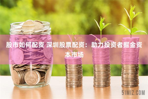 股市如何配资 深圳股票配资：助力投资者掘金资本市场