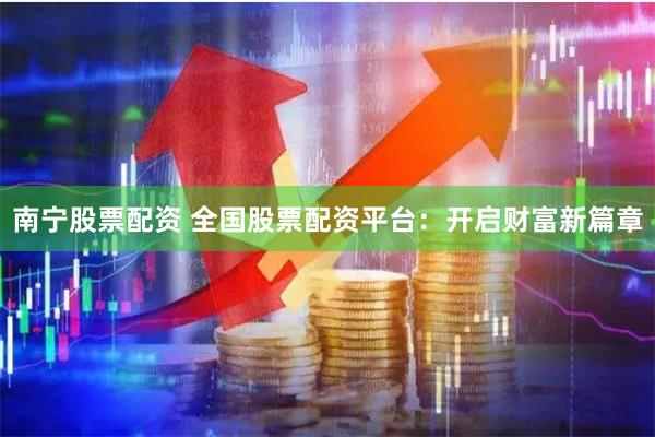 南宁股票配资 全国股票配资平台：开启财富新篇章