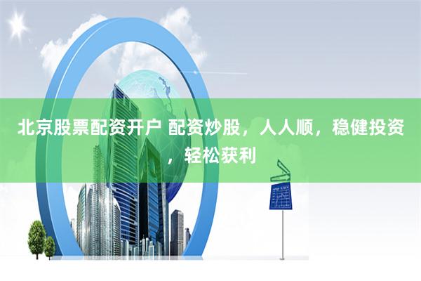 北京股票配资开户 配资炒股，人人顺，稳健投资，轻松获利