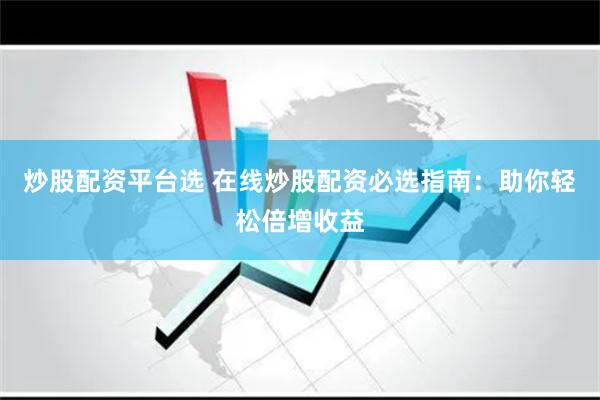 炒股配资平台选 在线炒股配资必选指南：助你轻松倍增收益