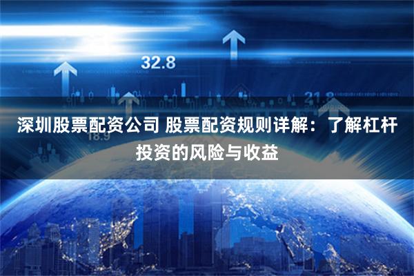 深圳股票配资公司 股票配资规则详解：了解杠杆投资的风险与收益