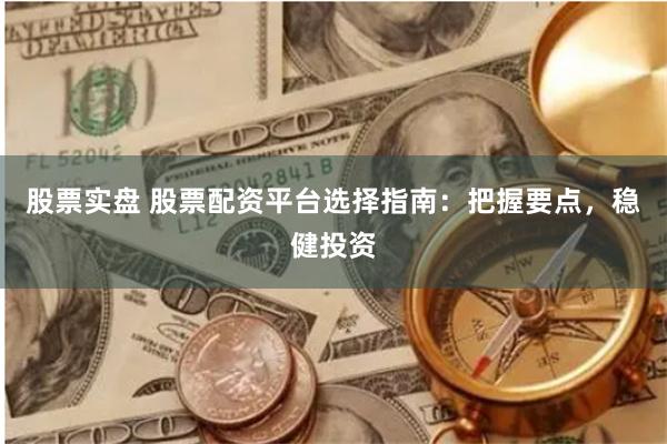 股票实盘 股票配资平台选择指南：把握要点，稳健投资