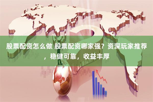股票配资怎么做 股票配资哪家强？资深玩家推荐，稳健可靠，收益丰厚