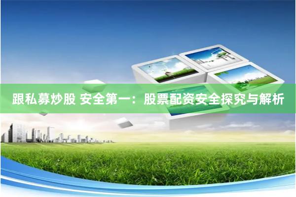 跟私募炒股 安全第一：股票配资安全探究与解析