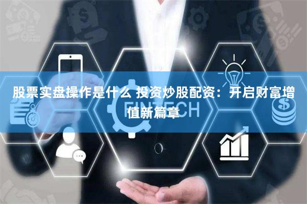 股票实盘操作是什么 投资炒股配资：开启财富增值新篇章