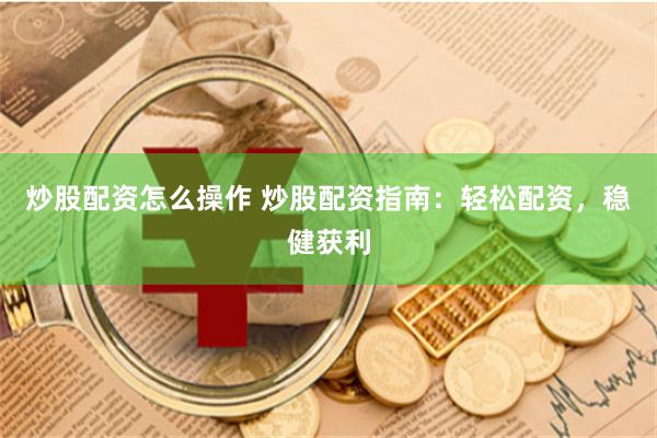 炒股配资怎么操作 炒股配资指南：轻松配资，稳健获利