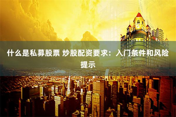 什么是私募股票 炒股配资要求：入门条件和风险提示