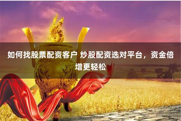 如何找股票配资客户 炒股配资选对平台，资金倍增更轻松