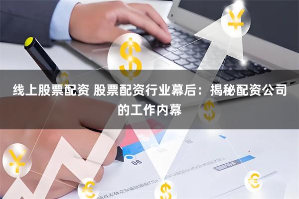 线上股票配资 股票配资行业幕后：揭秘配资公司的工作内幕