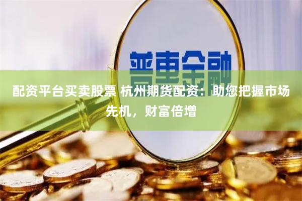 配资平台买卖股票 杭州期货配资：助您把握市场先机，财富倍增