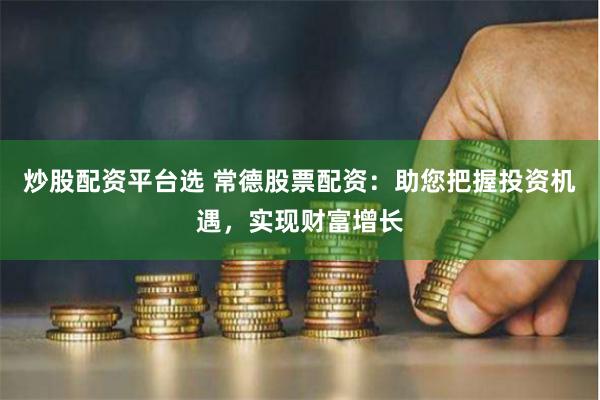 炒股配资平台选 常德股票配资：助您把握投资机遇，实现财富增长