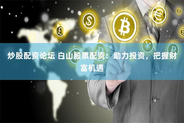 炒股配资论坛 白山股票配资：助力投资，把握财富机遇