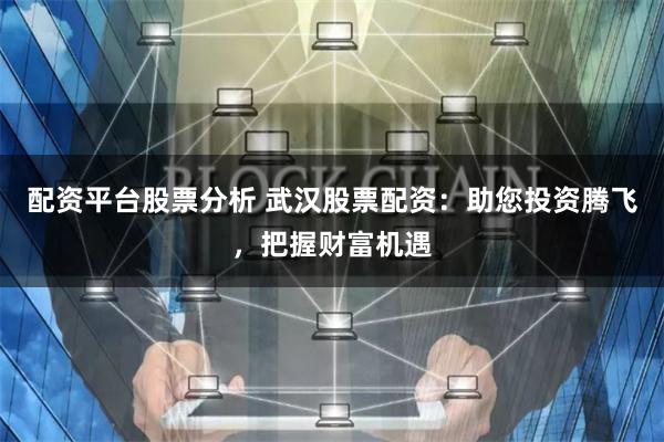 配资平台股票分析 武汉股票配资：助您投资腾飞，把握财富机遇