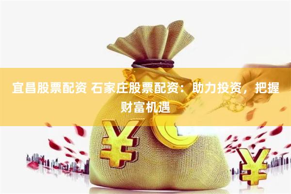 宜昌股票配资 石家庄股票配资：助力投资，把握财富机遇