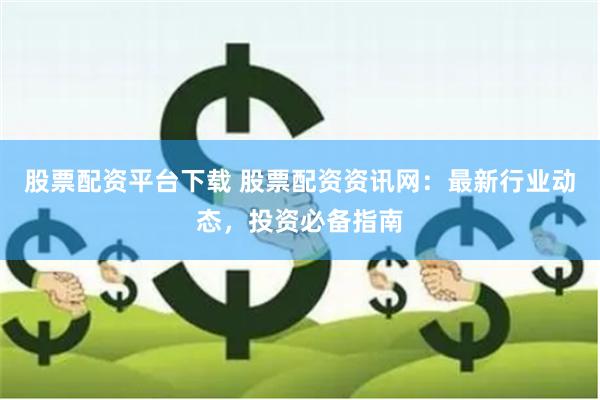 股票配资平台下载 股票配资资讯网：最新行业动态，投资必备指南