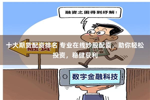 十大期货配资排名 专业在线炒股配资，助你轻松投资，稳健获利