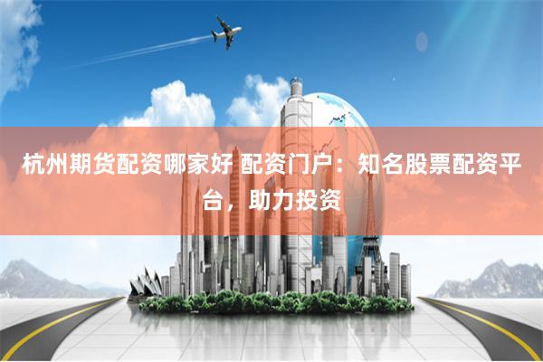 杭州期货配资哪家好 配资门户：知名股票配资平台，助力投资