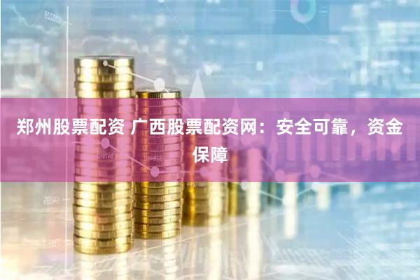 郑州股票配资 广西股票配资网：安全可靠，资金保障