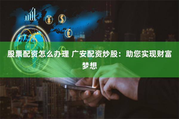 股票配资怎么办理 广安配资炒股：助您实现财富梦想