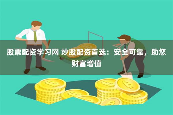 股票配资学习网 炒股配资首选:安全可靠,助您财富增值
