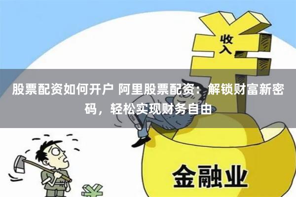 股票配资如何开户 阿里股票配资:解锁财富新密码,轻松实现财务自由