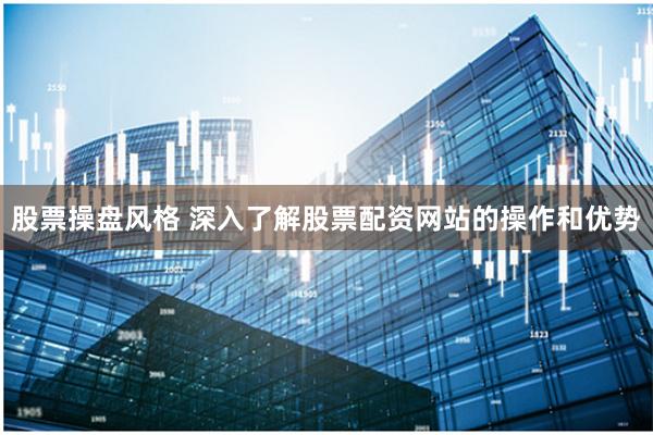 股票操盘风格 深入了解股票配资网站的操作和优势