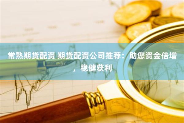 常熟期货配资 期货配资公司推荐：助您资金倍增，稳健获利