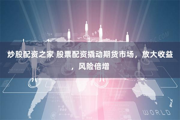 炒股配资之家 股票配资撬动期货市场,放大收益,风险倍增