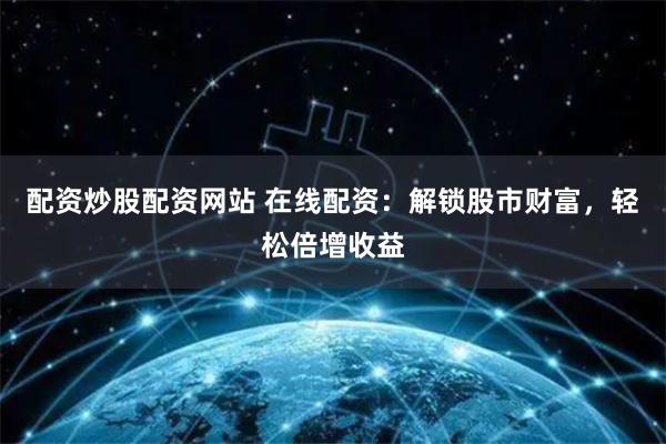 配资炒股配资网站 在线配资:解锁股市财富,轻松倍增收益