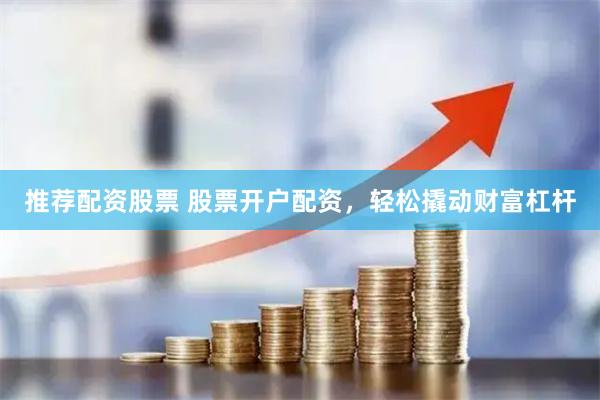 推荐配资股票 股票开户配资，轻松撬动财富杠杆