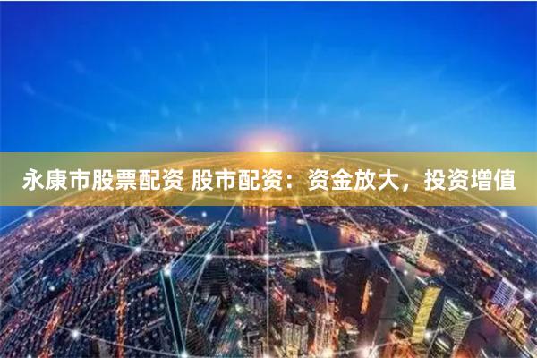 永康市股票配资 股市配资：资金放大，投资增值