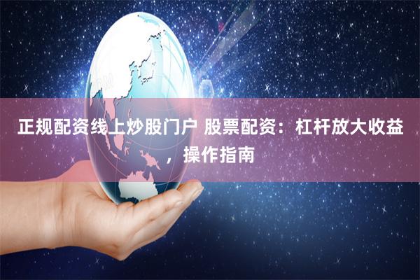 正规配资线上炒股门户 股票配资：杠杆放大收益，操作指南