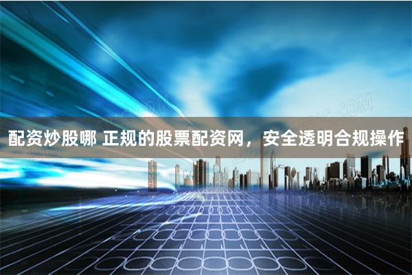 配资炒股哪 正规的股票配资网,安全透明合规操作