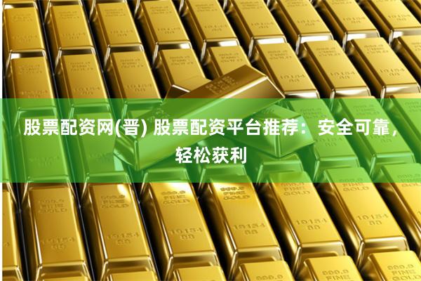 股票配资网(晋) 股票配资平台推荐:安全可靠,轻松获利