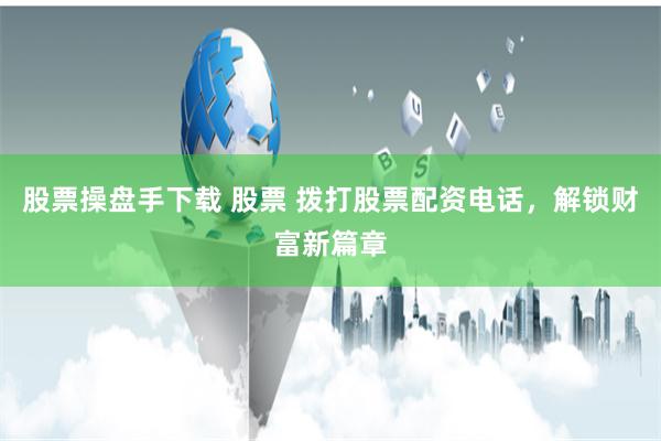 股票操盘手下载 股票 拨打股票配资电话,解锁财富新篇章
