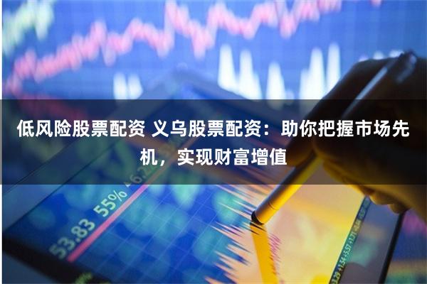 低风险股票配资 义乌股票配资:助你把握市场先机,实现财富增值