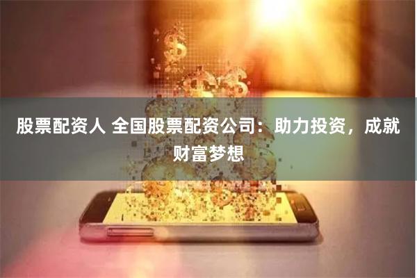 股票配资人 全国股票配资公司：助力投资，成就财富梦想