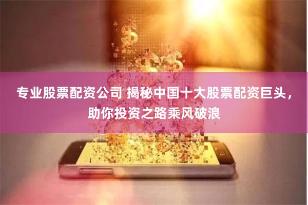专业股票配资公司 揭秘中国十大股票配资巨头,助你投资之路乘风破浪