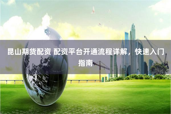 昆山期货配资 配资平台开通流程详解，快速入门指南