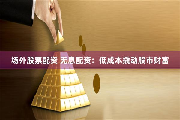 场外股票配资 无息配资：低成本撬动股市财富