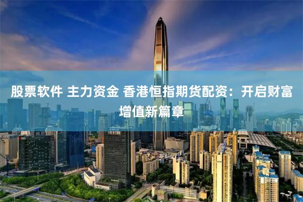 股票软件 主力资金 香港恒指期货配资：开启财富增值新篇章