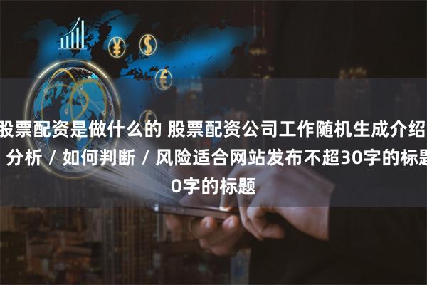 股票配资是做什么的 股票配资公司工作随机生成介绍 / 分析 / 如何判断 / 风险适合网站发布不超30字的标题