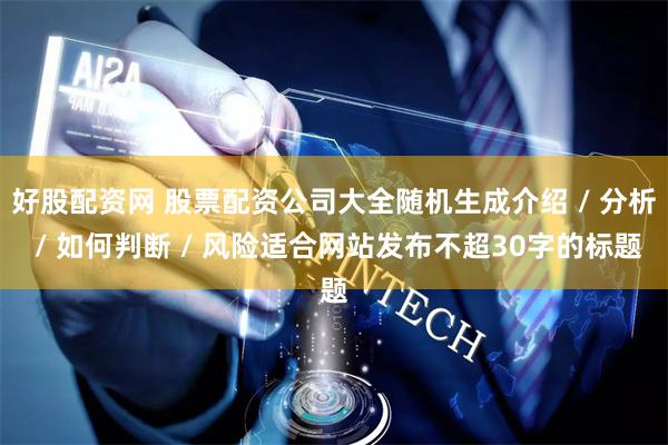 好股配资网 股票配资公司大全随机生成介绍 / 分析 / 如何判断 / 风险适合网站发布不超30字的标题