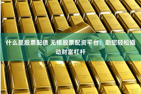 什么是股票配债 无锡股票配资平台：助您轻松撬动财富杠杆